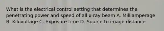 What is the electrical control setting that determines the penetrating power and speed of all x-ray beam A. Milliamperage B. Kilovoltage C. Exposure time D. Source to image distance