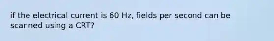 if the electrical current is 60 Hz, fields per second can be scanned using a CRT?