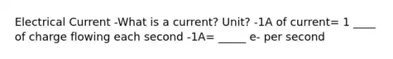 Electrical Current -What is a current? Unit? -1A of current= 1 ____ of charge flowing each second -1A= _____ e- per second