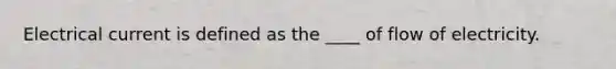 Electrical current is defined as the ____ of flow of electricity.