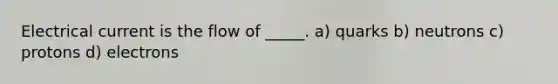 Electrical current is the flow of _____. a) quarks b) neutrons c) protons d) electrons