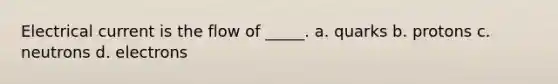 Electrical current is the flow of _____. a. quarks b. protons c. neutrons d. electrons