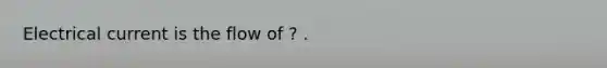 Electrical current is the flow of ? .