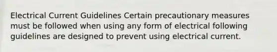 Electrical Current Guidelines Certain precautionary measures must be followed when using any form of electrical following guidelines are designed to prevent using electrical current.