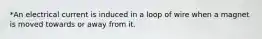 *An electrical current is induced in a loop of wire when a magnet is moved towards or away from it.