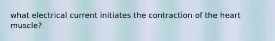 what electrical current initiates the contraction of the heart muscle?