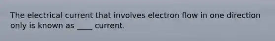 The electrical current that involves electron flow in one direction only is known as ____ current.