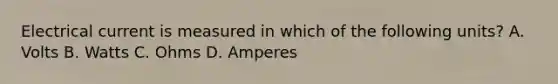 Electrical current is measured in which of the following units? A. Volts B. Watts C. Ohms D. Amperes