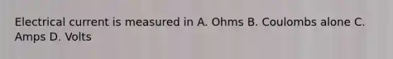 Electrical current is measured in A. Ohms B. Coulombs alone C. Amps D. Volts