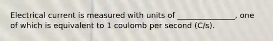 Electrical current is measured with units of _______________, one of which is equivalent to 1 coulomb per second (C/s).