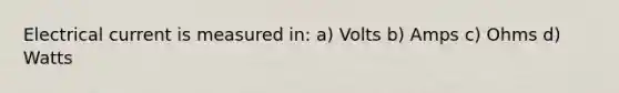 Electrical current is measured in: a) Volts b) Amps c) Ohms d) Watts