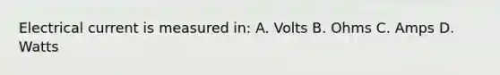 Electrical current is measured in: A. Volts B. Ohms C. Amps D. Watts