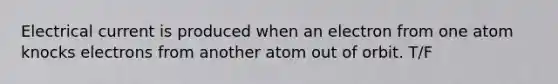 Electrical current is produced when an electron from one atom knocks electrons from another atom out of orbit. T/F