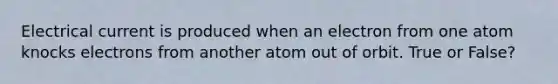 Electrical current is produced when an electron from one atom knocks electrons from another atom out of orbit. True or False?