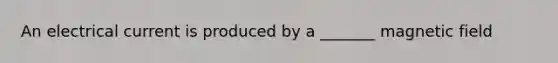 An electrical current is produced by a _______ magnetic field