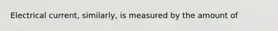 Electrical current, similarly, is measured by the amount of