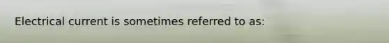 Electrical current is sometimes referred to as: