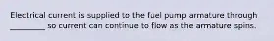 Electrical current is supplied to the fuel pump armature through _________ so current can continue to flow as the armature spins.