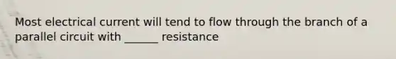 Most electrical current will tend to flow through the branch of a parallel circuit with ______ resistance