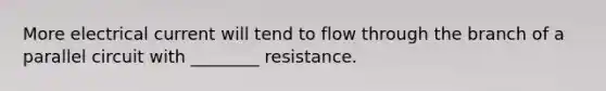 More electrical current will tend to flow through the branch of a parallel circuit with ________ resistance.