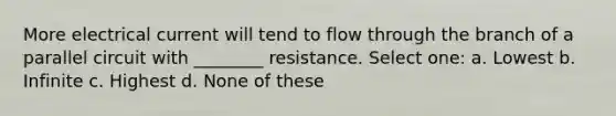 More electrical current will tend to flow through the branch of a parallel circuit with ________ resistance. Select one: a. Lowest b. Infinite c. Highest d. None of these