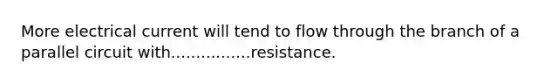 More electrical current will tend to flow through the branch of a parallel circuit with................resistance.