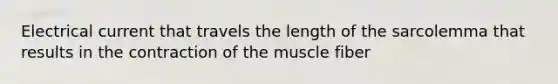 Electrical current that travels the length of the sarcolemma that results in the contraction of the muscle fiber