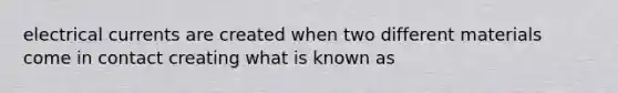 electrical currents are created when two different materials come in contact creating what is known as