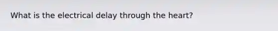 What is the electrical delay through the heart?
