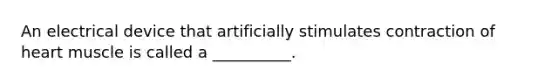 An electrical device that artificially stimulates contraction of heart muscle is called a __________.