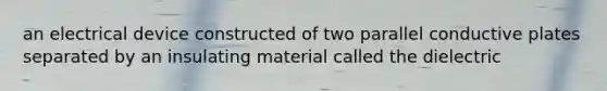 an electrical device constructed of two parallel conductive plates separated by an insulating material called the dielectric