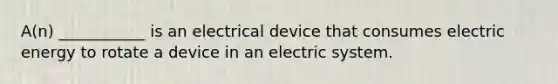 A(n) ___________ is an electrical device that consumes electric energy to rotate a device in an electric system.