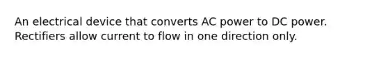 An electrical device that converts AC power to DC power. Rectifiers allow current to flow in one direction only.