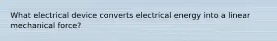 What electrical device converts electrical energy into a linear mechanical force?