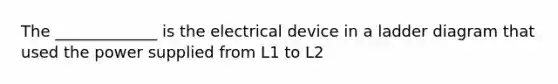 The _____________ is the electrical device in a ladder diagram that used the power supplied from L1 to L2