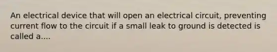 An electrical device that will open an electrical circuit, preventing current flow to the circuit if a small leak to ground is detected is called a....