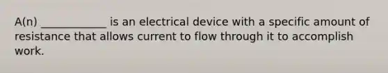 A(n) ____________ is an electrical device with a specific amount of resistance that allows current to flow through it to accomplish work.