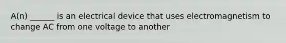 A(n) ______ is an electrical device that uses electromagnetism to change AC from one voltage to another