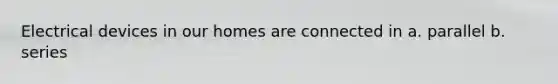 Electrical devices in our homes are connected in a. parallel b. series