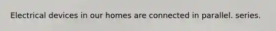 Electrical devices in our homes are connected in parallel. series.