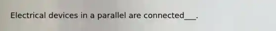 Electrical devices in a parallel are connected___.