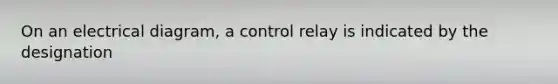 On an electrical diagram, a control relay is indicated by the designation