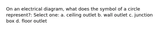 On an electrical diagram, what does the symbol of a circle represent?: Select one: a. ceiling outlet b. wall outlet c. junction box d. floor outlet