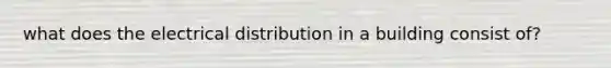what does the electrical distribution in a building consist of?