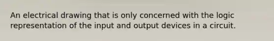An electrical drawing that is only concerned with the logic representation of the input and output devices in a circuit.