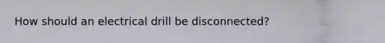 How should an electrical drill be disconnected?