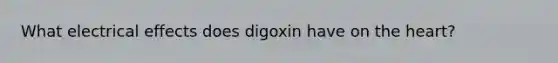 What electrical effects does digoxin have on the heart?