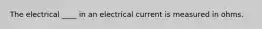 The electrical ____ in an electrical current is measured in ohms.