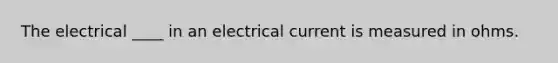 The electrical ____ in an electrical current is measured in ohms.