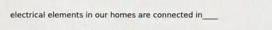 electrical elements in our homes are connected in____